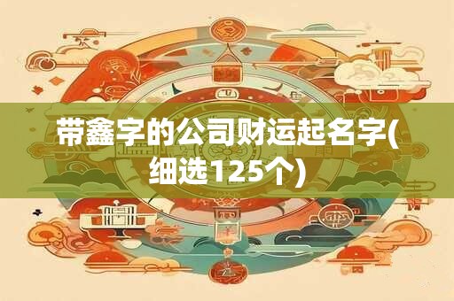 带鑫字的公司财运起名字(细选125个)
