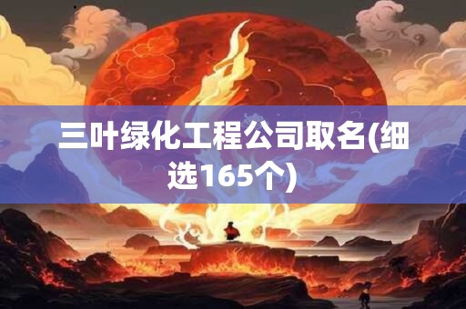 详细阅读:三叶绿化工程公司取名(细选165个) 三叶绿化工程公司取名(细选165个)