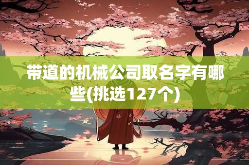 带道的机械公司取名字有哪些(挑选127个)