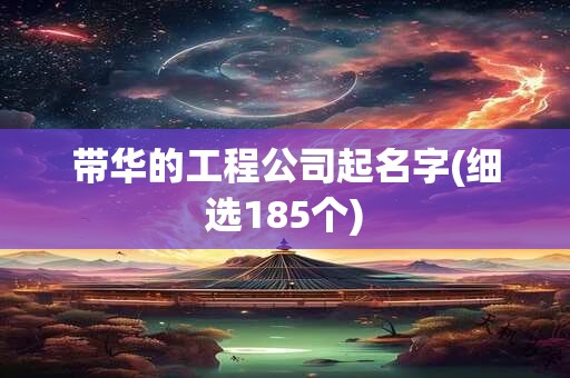 带华的工程公司起名字(细选185个)