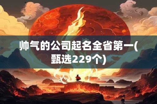 详细阅读:帅气的公司起名全省第一(甄选229个) 帅气的公司起名全省第一(甄选229个)