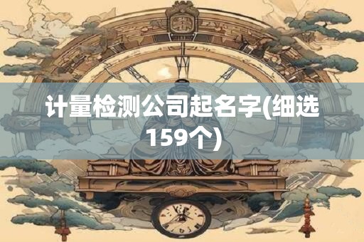 计量检测公司起名字(细选159个)