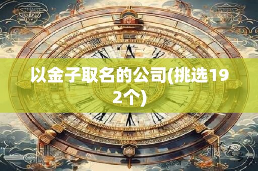 详细阅读:以金子取名的公司(挑选192个) 以金子取名的公司(挑选192个)