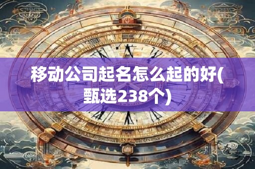 移动公司起名怎么起的好(甄选238个)