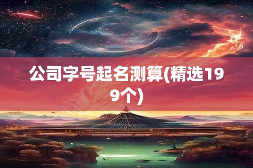 公司字号起名测算(精选199个)
