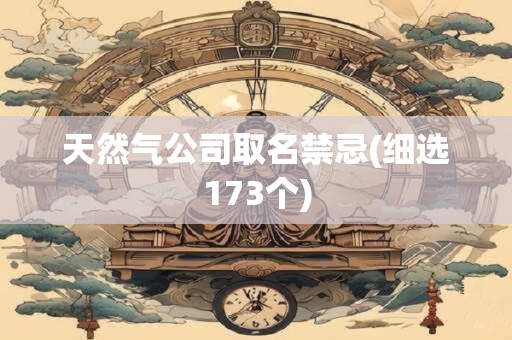 天然气公司取名禁忌(细选173个)