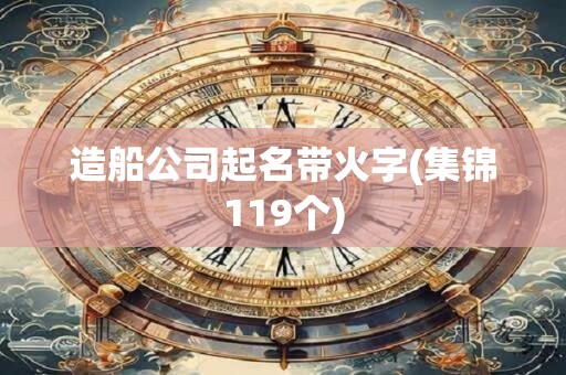 造船公司起名带火字(集锦119个)