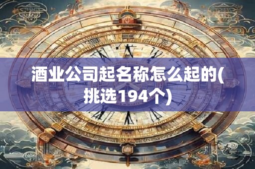 酒业公司起名称怎么起的(挑选194个)