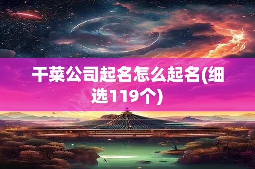 干菜公司起名怎么起名(细选119个)