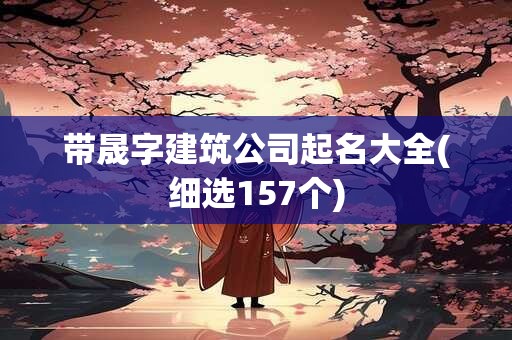 带晟字建筑公司起名大全(细选157个)