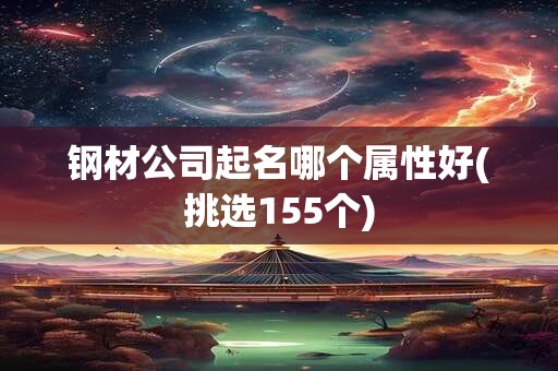 钢材公司起名哪个属性好(挑选155个)