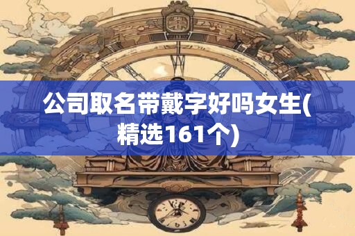 公司取名带戴字好吗女生(精选161个)