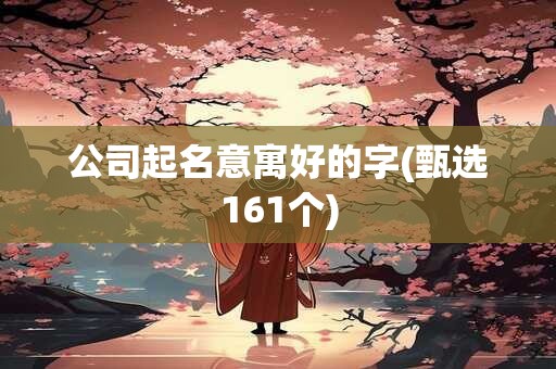 公司起名意寓好的字(甄选161个)