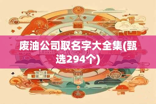 废油公司取名字大全集(甄选294个)