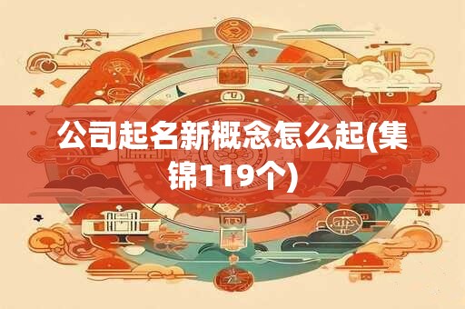 公司起名新概念怎么起(集锦119个)