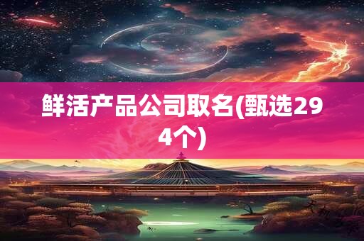 鲜活产品公司取名(甄选294个)