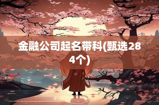 金融公司起名带科(甄选284个)