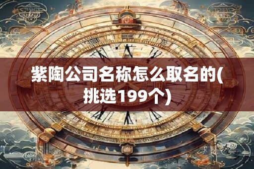 紫陶公司名称怎么取名的(挑选199个)