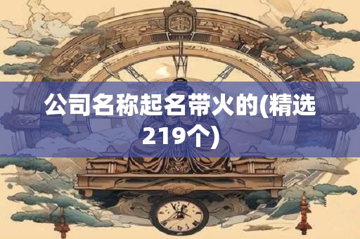 公司名称起名带火的(精选219个)