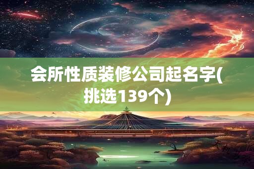 会所性质装修公司起名字(挑选139个)