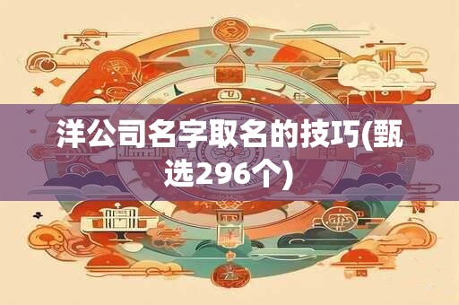 洋公司名字取名的技巧(甄选296个)