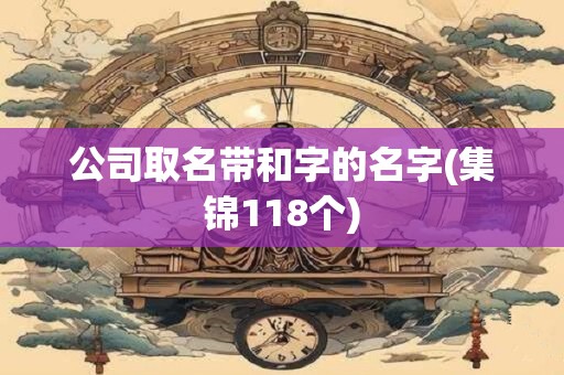 公司取名带和字的名字(集锦118个)