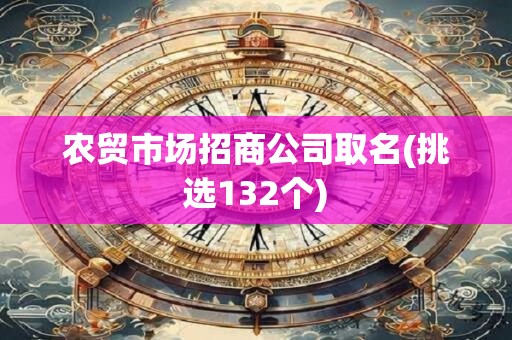 农贸市场招商公司取名(挑选132个)