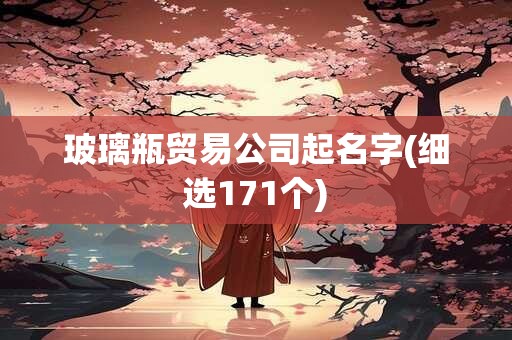 玻璃瓶贸易公司起名字(细选171个)