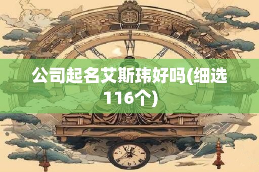 公司起名艾斯玮好吗(细选116个)