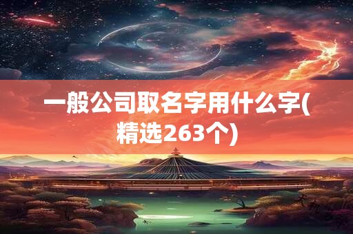 一般公司取名字用什么字(精选263个)