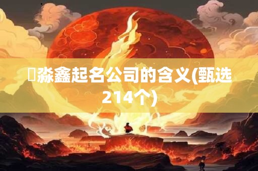 垚淼鑫起名公司的含义(甄选214个)