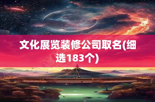 文化展览装修公司取名(细选183个)