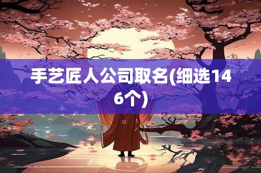 手艺匠人公司取名(细选146个)
