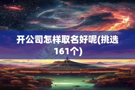 开公司怎样取名好呢(挑选161个)