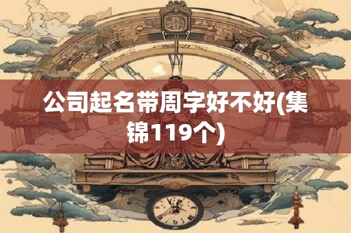 公司起名带周字好不好(集锦119个)