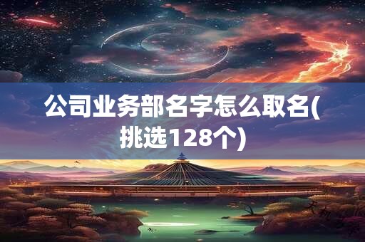 公司业务部名字怎么取名(挑选128个)