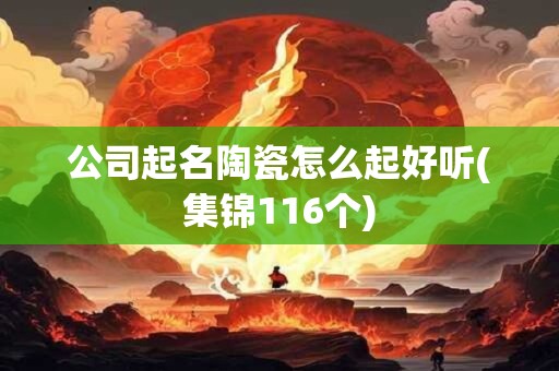公司起名陶瓷怎么起好听(集锦116个)