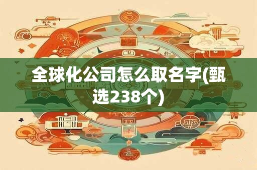 全球化公司怎么取名字(甄选238个)