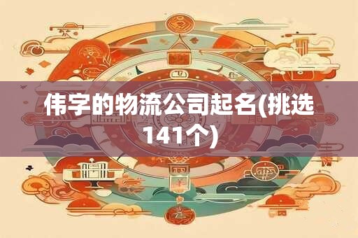 伟字的物流公司起名(挑选141个)
