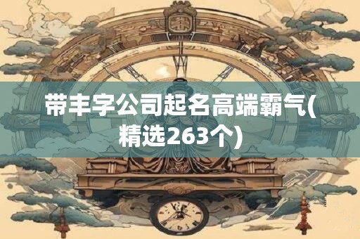 带丰字公司起名高端霸气(精选263个)