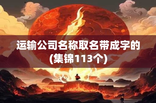 运输公司名称取名带成字的(集锦113个)