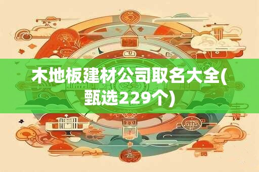 木地板建材公司取名大全(甄选229个)