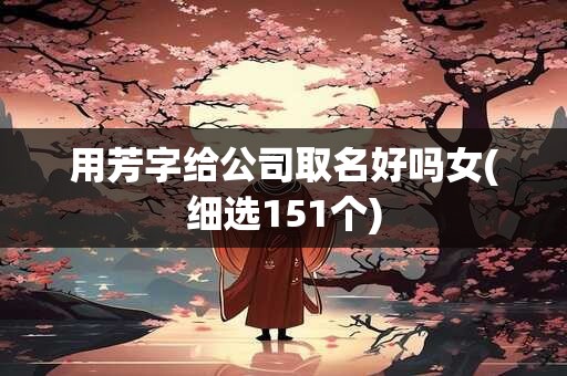 用芳字给公司取名好吗女(细选151个)