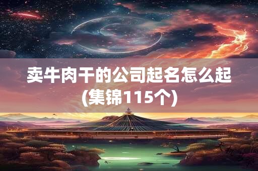 卖牛肉干的公司起名怎么起(集锦115个)