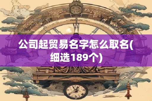 公司起贸易名字怎么取名(细选189个)