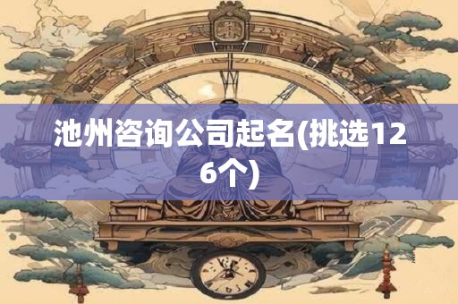 池州咨询公司起名(挑选126个)