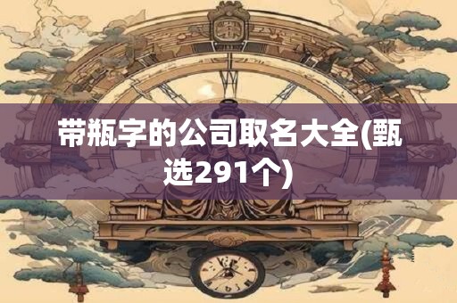 带瓶字的公司取名大全(甄选291个)