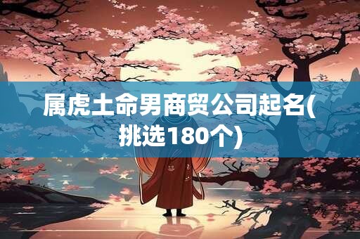 属虎土命男商贸公司起名(挑选180个)