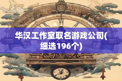 华汉工作室取名游戏公司(细选196个)