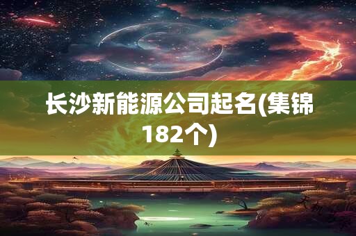 长沙新能源公司起名(集锦182个)